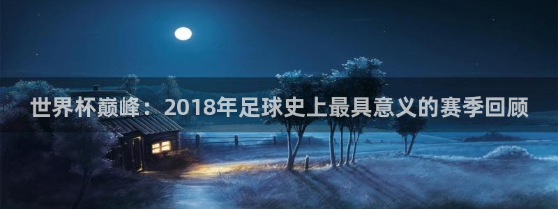 世界杯欧洲预选赛赛程：世界杯巅峰：2018年足球史上最具意义的赛季回顾
