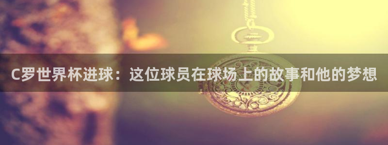 2026世界杯预选赛：C罗世界杯进球：这位球员在球场上的故事和他的梦想